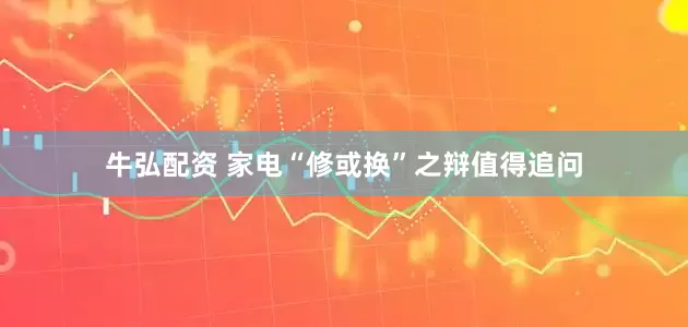 牛弘配资 家电“修或换”之辩值得追问