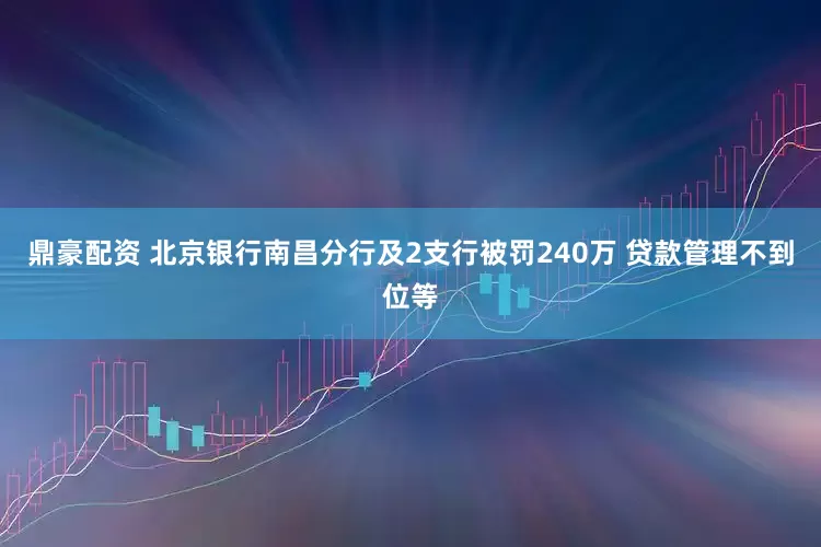 鼎豪配资 北京银行南昌分行及2支行被罚240万 贷款管理不到位等