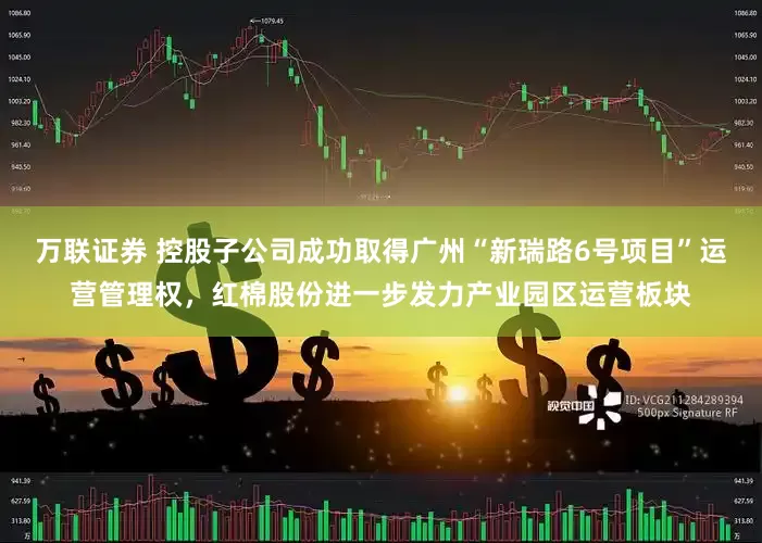 万联证券 控股子公司成功取得广州“新瑞路6号项目”运营管理权，红棉股份进一步发力产业园区运营板块