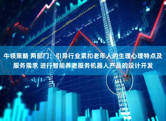 牛领策略 两部门：引导行业紧扣老年人的生理心理特点及服务需求 进行智能养老服务机器人产品的设计开发