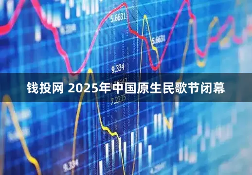 钱投网 2025年中国原生民歌节闭幕