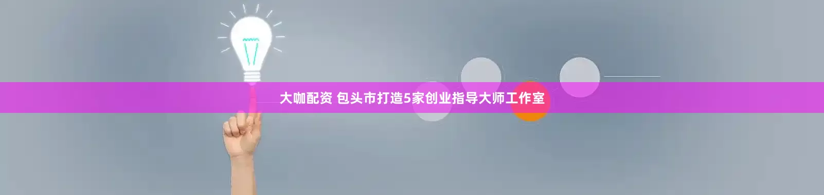 大咖配资 包头市打造5家创业指导大师工作室