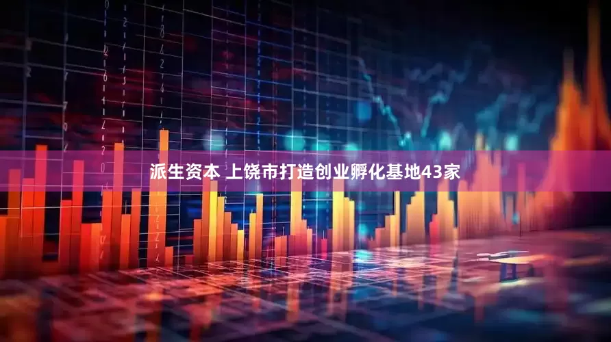 派生资本 上饶市打造创业孵化基地43家