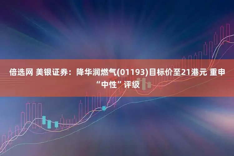倍选网 美银证券：降华润燃气(01193)目标价至21港元 重申“中性”评级