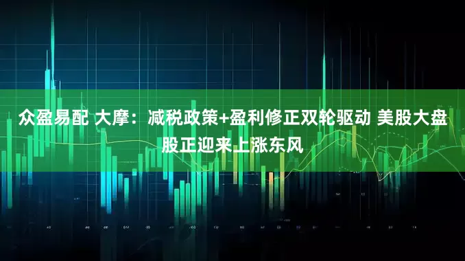 众盈易配 大摩：减税政策+盈利修正双轮驱动 美股大盘股正迎来上涨东风