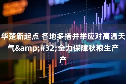 华楚新起点 各地多措并举应对高温天气&#32;全力保障秋粮生产