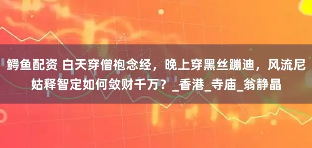 鳄鱼配资 白天穿僧袍念经，晚上穿黑丝蹦迪，风流尼姑释智定如何敛财千万？_香港_寺庙_翁静晶