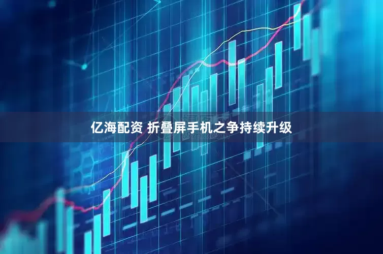 亿海配资 折叠屏手机之争持续升级