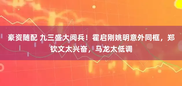 豪资随配 九三盛大阅兵！霍启刚姚明意外同框，郑钦文太兴奋，马龙太低调
