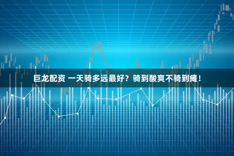 巨龙配资 一天骑多远最好？骑到酸爽不骑到瘫！