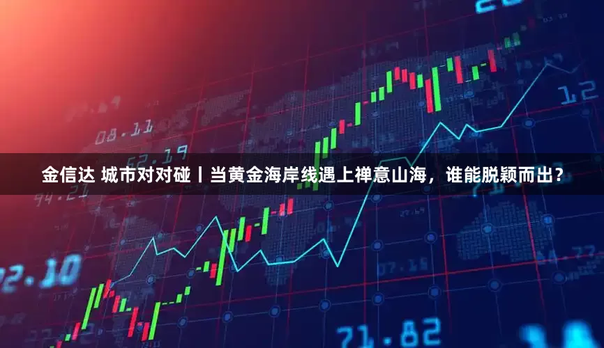 金信达 城市对对碰丨当黄金海岸线遇上禅意山海，谁能脱颖而出？