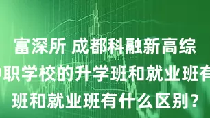 富深所 成都科融新高综合高中：中职学校的升学班和就业班有什么区别？