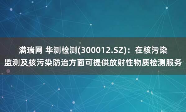 满瑞网 华测检测(300012.SZ)：在核污染监测及核污染防治方面可提供放射性物质检测服务