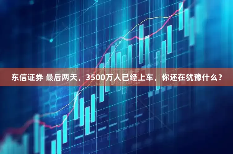 东信证券 最后两天，3500万人已经上车，你还在犹豫什么？