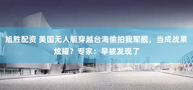 旭胜配资 美国无人艇穿越台海偷拍我军舰，当成战果炫耀？专家：早被发现了