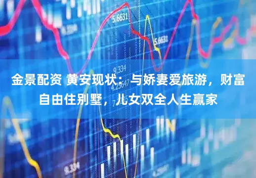金景配资 黄安现状：与娇妻爱旅游，财富自由住别墅，儿女双全人生赢家