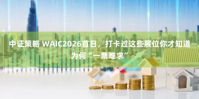中证策略 WAIC2026首日，打卡过这些展位你才知道为何“一票难求”