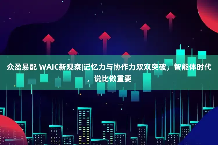 众盈易配 WAIC新观察|记忆力与协作力双双突破，智能体时代，说比做重要