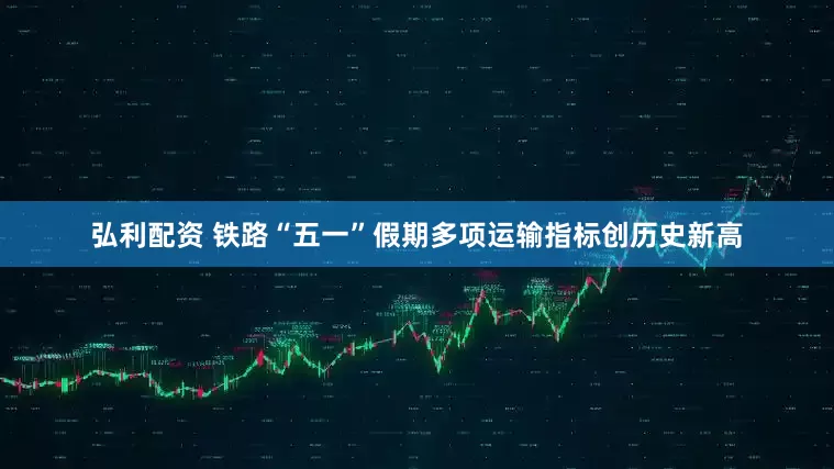 弘利配资 铁路“五一”假期多项运输指标创历史新高