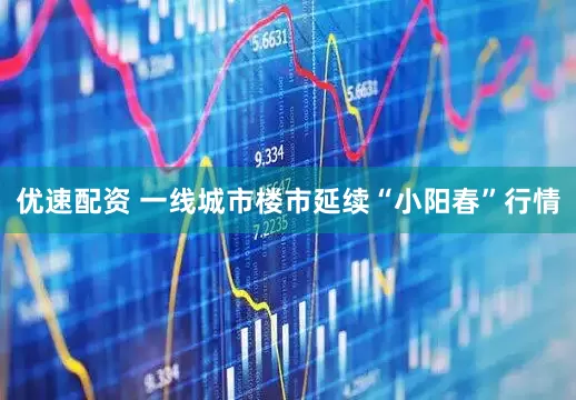 优速配资 一线城市楼市延续“小阳春”行情